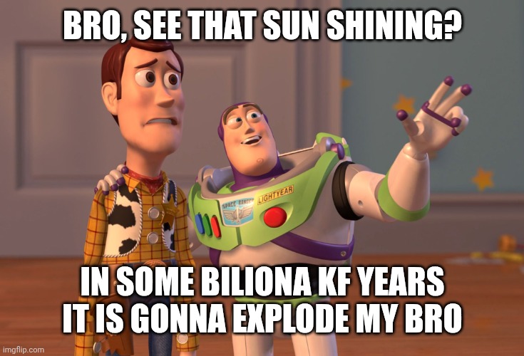 X, X Everywhere | BRO, SEE THAT SUN SHINING? IN SOME BILIONA KF YEARS IT IS GONNA EXPLODE MY BRO | image tagged in memes,x x everywhere | made w/ Imgflip meme maker
