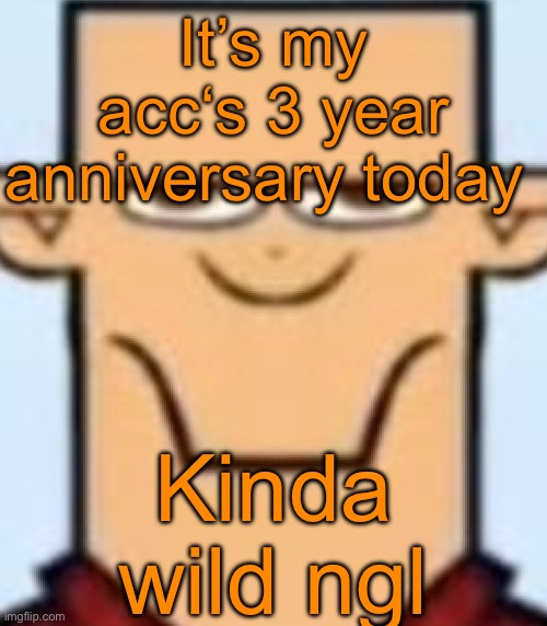 Sped Tyler | It’s my acc‘s 3 year anniversary today; Kinda wild ngl | image tagged in sped tyler | made w/ Imgflip meme maker