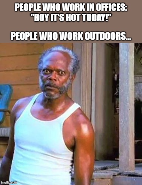 Heat, motherf*cker, do you feel it? | PEOPLE WHO WORK IN OFFICES:
"BOY IT'S HOT TODAY!"; PEOPLE WHO WORK OUTDOORS... | image tagged in samuel jackson,heat,heatwave,hot,climate change | made w/ Imgflip meme maker