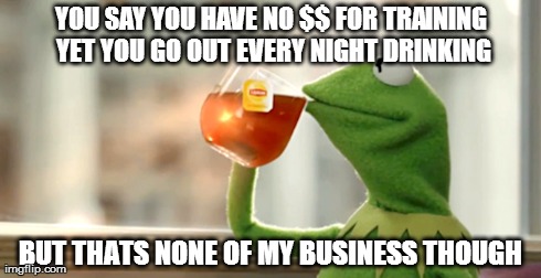 YOU SAY YOU HAVE NO $$ FOR TRAINING YET YOU GO OUT EVERY NIGHT DRINKING BUT THATS NONE OF MY BUSINESS THOUGH | image tagged in but thats none of my business,kermit the frog,kermit,fitness,personal training | made w/ Imgflip meme maker
