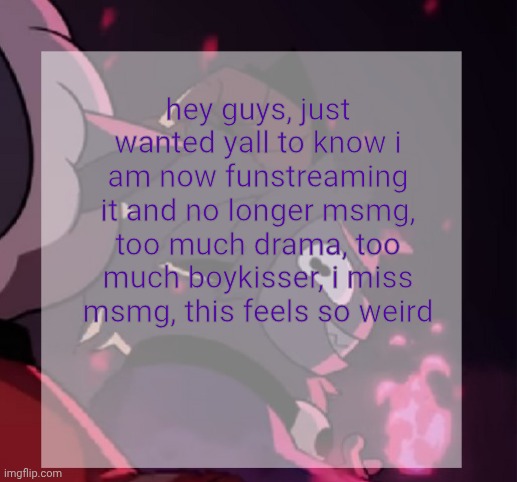 temp | hey guys, just wanted yall to know i am now funstreaming it and no longer msmg, too much drama, too much boykisser, i miss msmg, this feels so weird | image tagged in temp | made w/ Imgflip meme maker