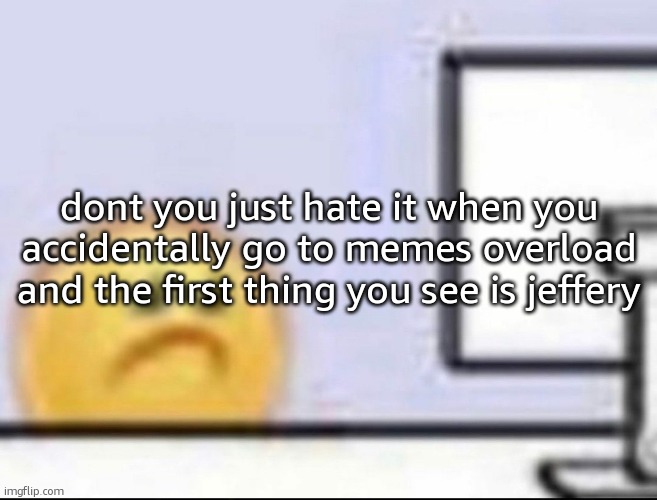 Zad | dont you just hate it when you accidentally go to memes overload and the first thing you see is jeffery | image tagged in zad | made w/ Imgflip meme maker