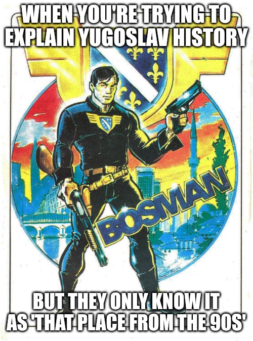 Bosman | WHEN YOU'RE TRYING TO EXPLAIN YUGOSLAV HISTORY; BUT THEY ONLY KNOW IT AS 'THAT PLACE FROM THE 90S' | image tagged in bosman,bosnia,slavic | made w/ Imgflip meme maker