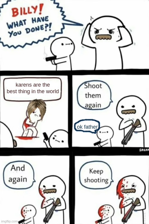 karens are trash | karens are the best thing in the world; ok father | image tagged in billy what have you done | made w/ Imgflip meme maker