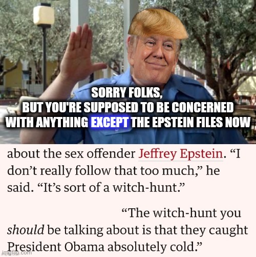 SORRY FOLKS, 
BUT YOU'RE SUPPOSED TO BE CONCERNED
WITH ANYTHING EXCEPT THE EPSTEIN FILES NOW EXCEPT | image tagged in sorry folks | made w/ Imgflip meme maker