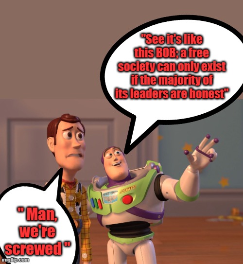 A 2-class society is not a free society you only have the oppressed & oppressors. We are almost there. | "See it's like this BOB; a free society can only exist if the majority of its leaders are honest"; " Man, we're screwed " | image tagged in memes,x x everywhere | made w/ Imgflip meme maker