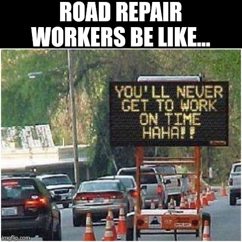 Road Repair Workers Be Like... | ROAD REPAIR WORKERS BE LIKE... | image tagged in chrisjoines1 | made w/ Imgflip meme maker