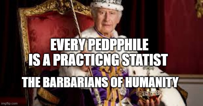 King Charles | EVERY PEDPPHILE IS A PRACTICNG STATIST; THE BARBARIANS OF HUMANITY | image tagged in king charles | made w/ Imgflip meme maker