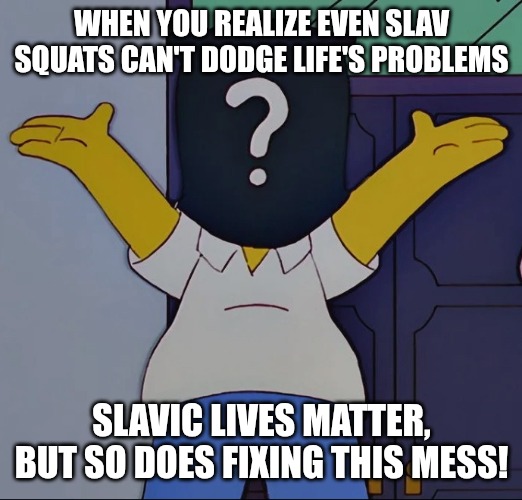 Mr x | WHEN YOU REALIZE EVEN SLAV SQUATS CAN'T DODGE LIFE'S PROBLEMS; SLAVIC LIVES MATTER, BUT SO DOES FIXING THIS MESS! | image tagged in mr x,slavic lives matter | made w/ Imgflip meme maker