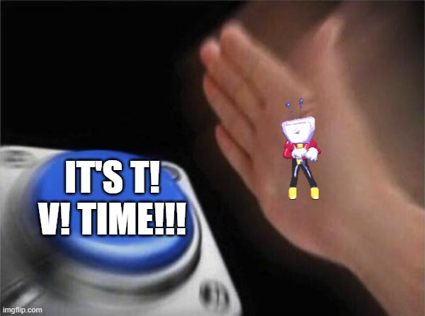 [[POOP]]POST NO. 3 | IT'S T! V! TIME!!! | image tagged in memes,blank nut button,tenna | made w/ Imgflip meme maker