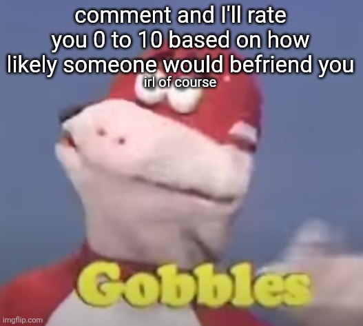 gobbles | comment and I'll rate you 0 to 10 based on how likely someone would befriend you; irl of course | image tagged in gobbles | made w/ Imgflip meme maker
