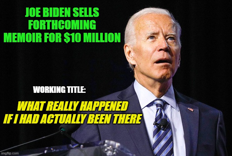 Joe Biden's $10 Million Memoir | JOE BIDEN SELLS FORTHCOMING MEMOIR FOR $10 MILLION; WORKING TITLE:; WHAT REALLY HAPPENED IF I HAD ACTUALLY BEEN THERE | image tagged in joe biden,memoir | made w/ Imgflip meme maker