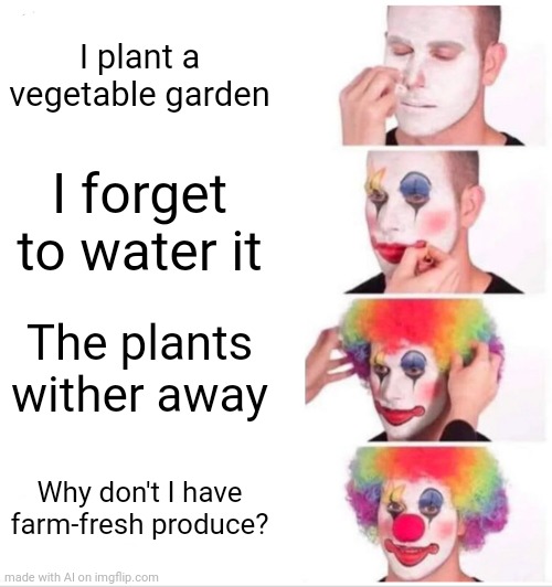 Garden time | I plant a vegetable garden; I forget to water it; The plants wither away; Why don't I have farm-fresh produce? | image tagged in memes,clown applying makeup,garden | made w/ Imgflip meme maker