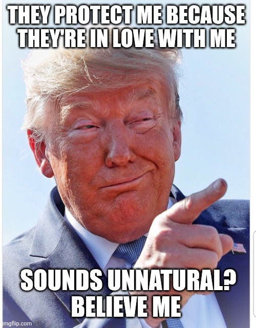Trump pointing | THEY PROTECT ME BECAUSE 
THEY'RE IN LOVE WITH ME SOUNDS UNNATURAL?
BELIEVE ME | image tagged in trump pointing | made w/ Imgflip meme maker
