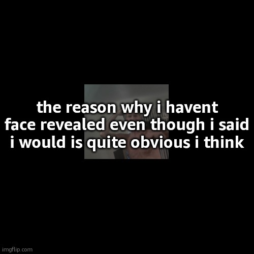 the reason why i havent face revealed even though i said i would is quite obvious i think | made w/ Imgflip meme maker
