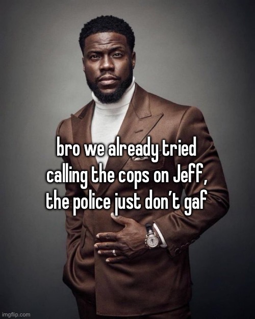 Kevin hart | bro we already tried calling the cops on Jeff, the police just don’t gaf | image tagged in kevin hart | made w/ Imgflip meme maker