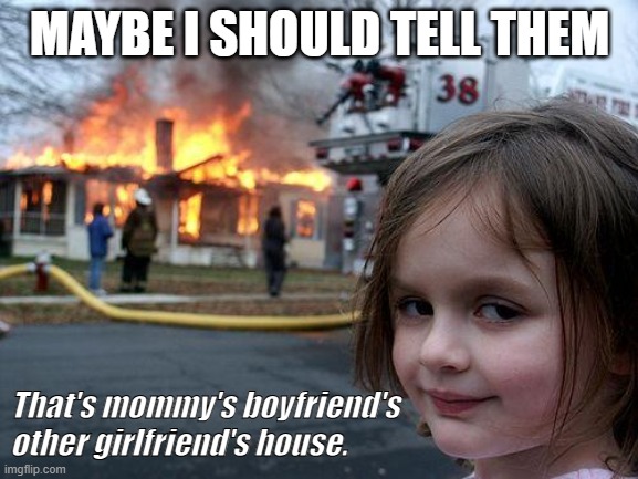 Disaster girl | MAYBE I SHOULD TELL THEM; That's mommy's boyfriend's other girlfriend's house. | image tagged in memes,disaster girl,fire,house fire,disaster | made w/ Imgflip meme maker