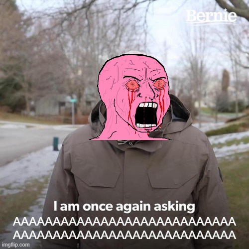 AAAAAAAAAAAAAAAAAAAAAAAAAAAAAAAAAAAAAAAAAAAAAAAAA | AAAAAAAAAAAAAAAAAAAAAAAAAAAA
AAAAAAAAAAAAAAAAAAAAAAAAAAAA | image tagged in memes,bernie i am once again asking for your support,aaaaaaaaaaaaaaaaaaaaaaaaaaa,what can i say except aaaaaaaaaaa | made w/ Imgflip meme maker
