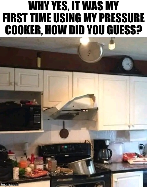 Why Yes, It Was My First Time Using My Pressure Cooker | WHY YES, IT WAS MY FIRST TIME USING MY PRESSURE COOKER, HOW DID YOU GUESS? | image tagged in chris joines | made w/ Imgflip meme maker