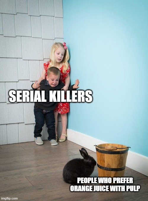 "Here's a perfectly good orange juice. Now, let's force people to chew it." | SERIAL KILLERS; PEOPLE WHO PREFER ORANGE JUICE WITH PULP | image tagged in kids afraid of rabbit,memes,unpopular opinion,orange juice | made w/ Imgflip meme maker