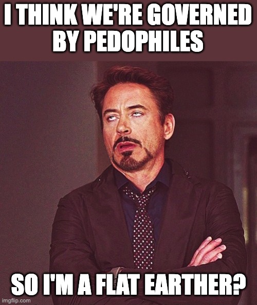 pedo elite | I THINK WE'RE GOVERNED
BY PEDOPHILES; SO I'M A FLAT EARTHER? | image tagged in robert downey jr rolling eyes | made w/ Imgflip meme maker