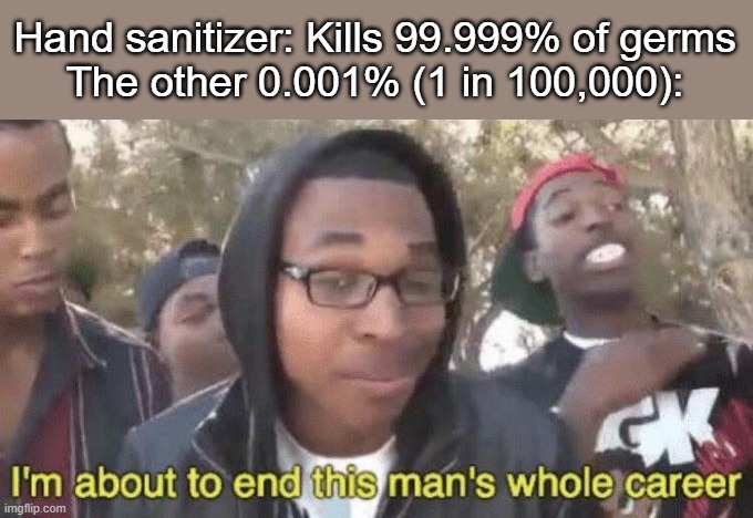 With billions of germs, it's much less promising. | Hand sanitizer: Kills 99.999% of germs
The other 0.001% (1 in 100,000): | image tagged in memes,i'm about to end this man's whole career,germs,hand sanitizer,so you're saying there's a chance,relatable | made w/ Imgflip meme maker