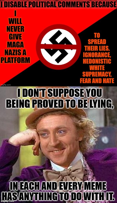 https://charltonteaching.blogspot.com/2019/07/bulverism-and-mainstream-dominant-left.html | I DON'T SUPPOSE YOU BEING PROVED TO BE LYING, IN EACH AND EVERY MEME HAS ANYTHING TO DO WITH IT. | image tagged in memes,creepy condescending wonka | made w/ Imgflip meme maker