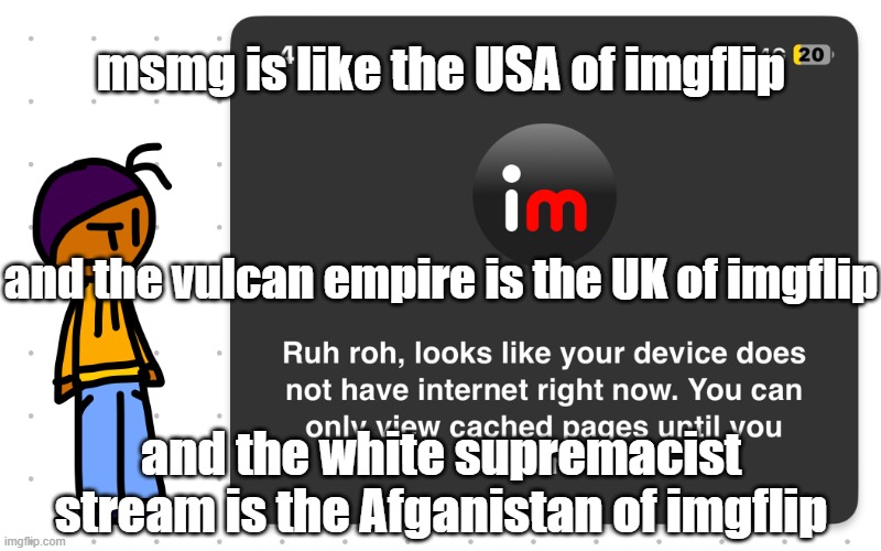LET US INVADE THEM BROTHERS AND SISTERS AND uncs | msmg is like the USA of imgflip; and the vulcan empire is the UK of imgflip; and the white supremacist stream is the Afganistan of imgflip | image tagged in guh | made w/ Imgflip meme maker