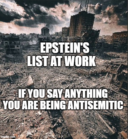 Gaza | EPSTEIN'S LIST AT WORK; IF YOU SAY ANYTHING  YOU ARE BEING ANTISEMITIC | image tagged in gaza | made w/ Imgflip meme maker