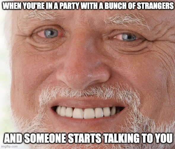 an introvert's biggest fear | WHEN YOU'RE IN A PARTY WITH A BUNCH OF STRANGERS; AND SOMEONE STARTS TALKING TO YOU | image tagged in hide the pain harold,introvert,memes | made w/ Imgflip meme maker