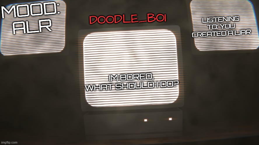 doodle_boi temp | DOODLE_BOI; MOOD: ALR; LISTENING TO: YOU CREATED A LIAR; IM BORED, WHAT SHOULD I DO? | image tagged in doodle_boi temp | made w/ Imgflip meme maker