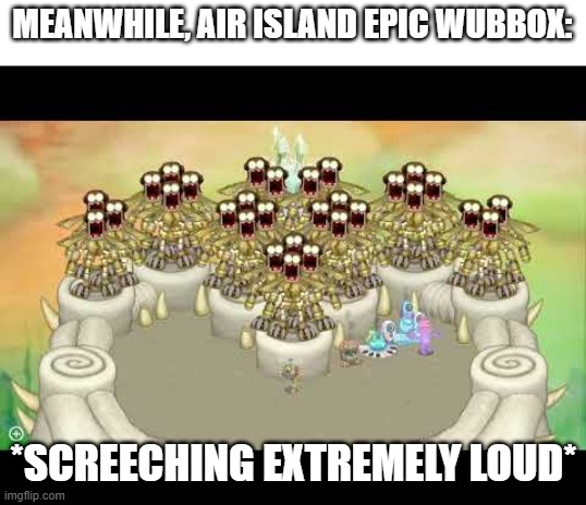 AAAAAAAAAAAAAAAAAAAAAAA | MEANWHILE, AIR ISLAND EPIC WUBBOX: *SCREECHING EXTREMELY LOUD* | image tagged in aaaaaaaaaaaaaaaaaaaaaaa | made w/ Imgflip meme maker