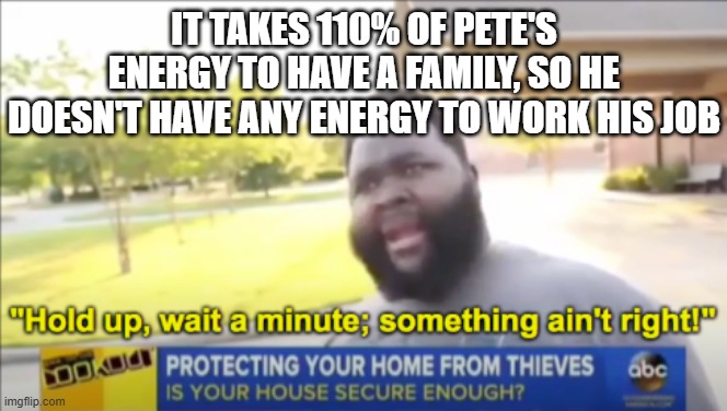 Hold up wait a minute something aint right | IT TAKES 110% OF PETE'S ENERGY TO HAVE A FAMILY, SO HE DOESN'T HAVE ANY ENERGY TO WORK HIS JOB | image tagged in hold up wait a minute something aint right | made w/ Imgflip meme maker