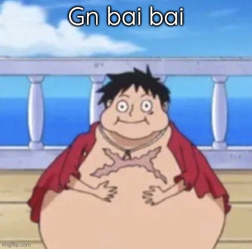 Wasn't even online but okay | Gn bai bai | image tagged in fat luffy | made w/ Imgflip meme maker
