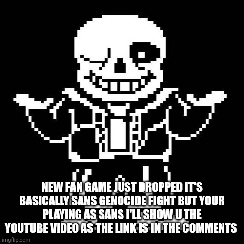 sans undertale | NEW FAN GAME JUST DROPPED IT'S BASICALLY SANS GENOCIDE FIGHT BUT YOUR PLAYING AS SANS I'LL SHOW U THE YOUTUBE VIDEO AS THE LINK IS IN THE COMMENTS | image tagged in sans undertale | made w/ Imgflip meme maker