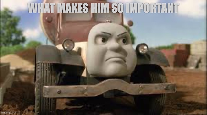 What makes him so important | WHAT MAKES HIM SO IMPORTANT | image tagged in thomas the tank engine | made w/ Imgflip meme maker