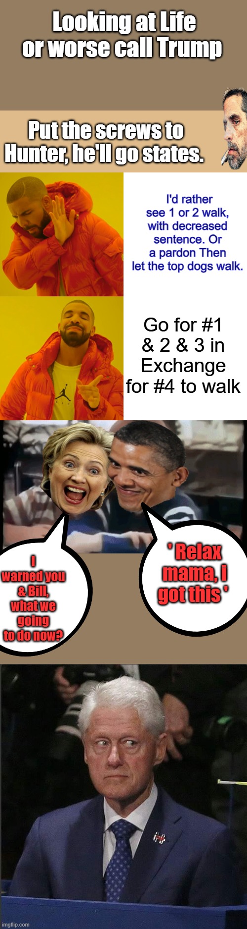 Theres plenty who would flip for pardon & witness protection. You know how nervous they are right now, wondering who will snitch | Looking at Life or worse call Trump; Put the screws to Hunter, he'll go states. I'd rather see 1 or 2 walk, with decreased sentence. Or a pardon Then let the top dogs walk. Go for #1 & 2 & 3 in Exchange for #4 to walk; I warned you & Bill, what we going to do now? ' Relax mama, i got this ' | image tagged in memes,drake hotline bling | made w/ Imgflip meme maker