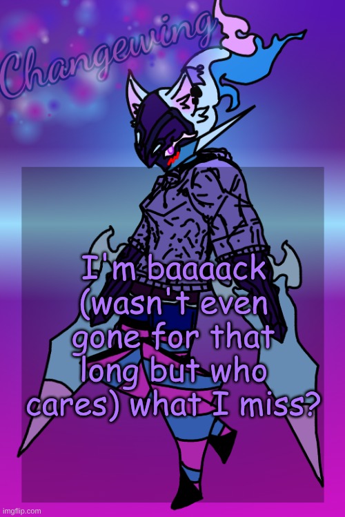 Changewing Gayshit Template the third | I'm baaaack (wasn't even gone for that long but who cares) what I miss? | image tagged in changewing gayshit template the third | made w/ Imgflip meme maker