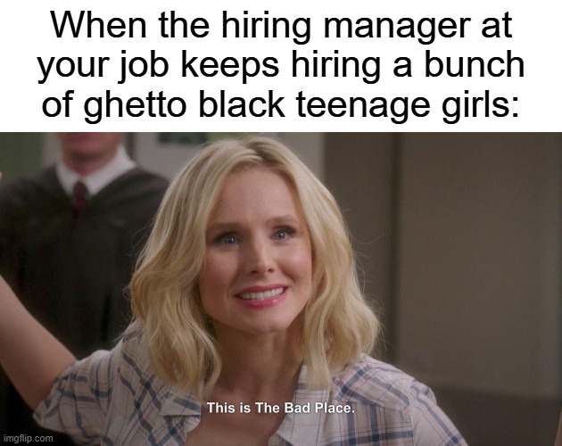 When the hiring manager at your job keeps hiring a bunch of ghetto black teenage girls: | image tagged in this is the bad place,memes,black girl,job,offensive,the good place | made w/ Imgflip meme maker