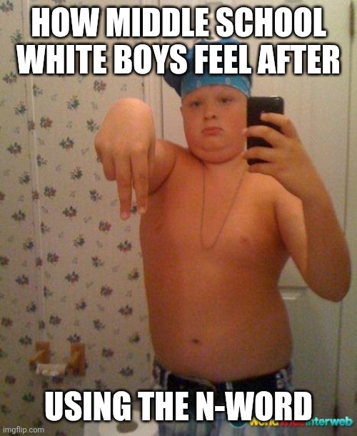 gangsta | HOW MIDDLE SCHOOL WHITE BOYS FEEL AFTER; USING THE N-WORD | image tagged in gangsta | made w/ Imgflip meme maker