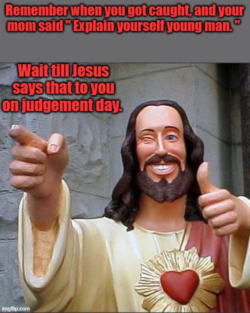 Lot of people have a lot of explaining to do. | Remember when you got caught, and your mom said " Explain yourself young man. "; Wait till Jesus says that to you on judgement day. | image tagged in memes,buddy christ | made w/ Imgflip meme maker