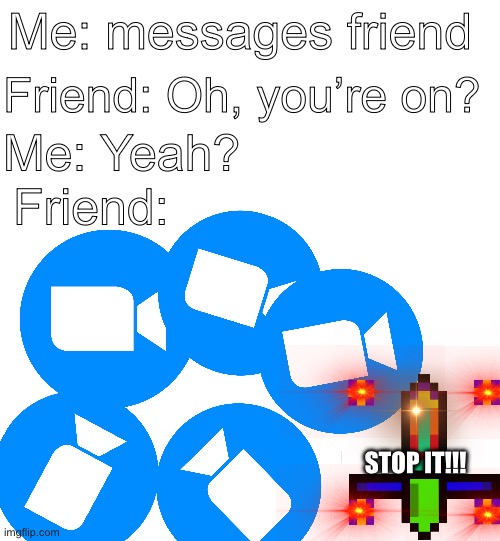 Me: messages friend; Friend: Oh, you’re on? Me: Yeah? Friend:; STOP IT!!! | image tagged in annoying,zoom,why can't you just be normal,why,why are you like this | made w/ Imgflip meme maker