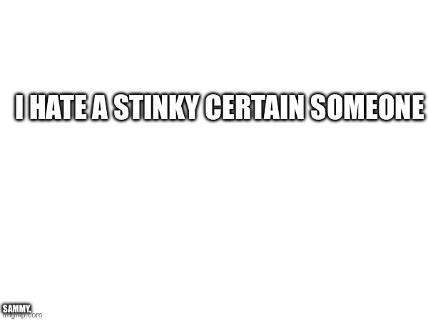 I HATE A STINKY CERTAIN SOMEONE; SAMMY. | made w/ Imgflip meme maker