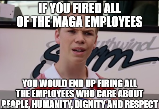 You Guys are Getting Paid | IF YOU FIRED ALL OF THE MAGA EMPLOYEES YOU WOULD END UP FIRING ALL THE EMPLOYEES WHO CARE ABOUT PEOPLE, HUMANITY, DIGNITY AND RESPECT | image tagged in you guys are getting paid | made w/ Imgflip meme maker