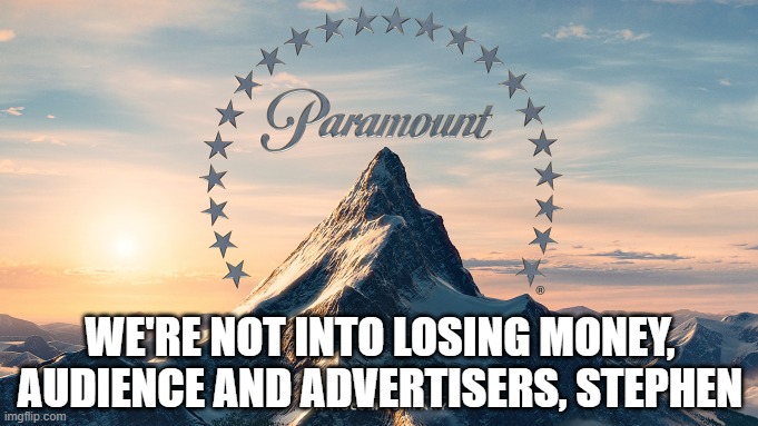 Paramount Movie Logo | WE'RE NOT INTO LOSING MONEY, AUDIENCE AND ADVERTISERS, STEPHEN | image tagged in paramount movie logo | made w/ Imgflip meme maker
