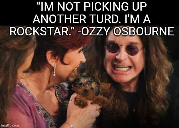 FROM THE TV SHOW "THE OSBOURNES" | “IM NOT PICKING UP ANOTHER TURD. I'M A ROCKSTAR.” -OZZY OSBOURNE | image tagged in memes,selfish ozzy | made w/ Imgflip meme maker