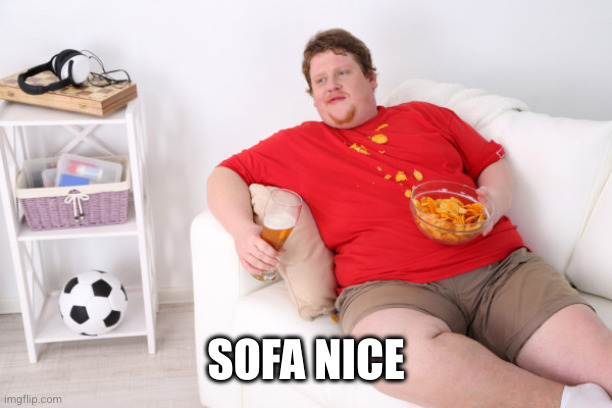 fat man on couch eating chips | SOFA NICE | image tagged in fat man on couch eating chips | made w/ Imgflip meme maker