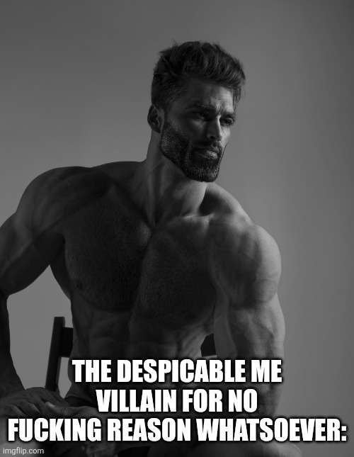 Giga Chad | THE DESPICABLE ME VILLAIN FOR NO FUCKING REASON WHATSOEVER: | image tagged in giga chad | made w/ Imgflip meme maker