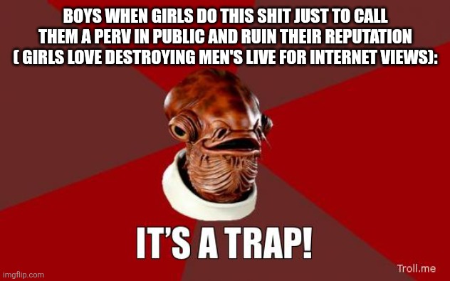 its a trap | BOYS WHEN GIRLS DO THIS SHIT JUST TO CALL THEM A PERV IN PUBLIC AND RUIN THEIR REPUTATION ( GIRLS LOVE DESTROYING MEN'S LIVE FOR INTERNET VI | image tagged in its a trap | made w/ Imgflip meme maker