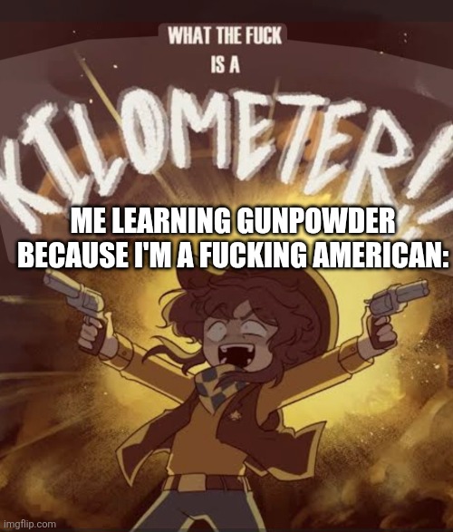 What the fuck is a kilometer clover | ME LEARNING GUNPOWDER BECAUSE I'M A FUCKING AMERICAN: | image tagged in what the fuck is a kilometer clover | made w/ Imgflip meme maker